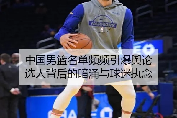 中国男篮名单频频引爆舆论 选人背后的暗涌与球迷执念